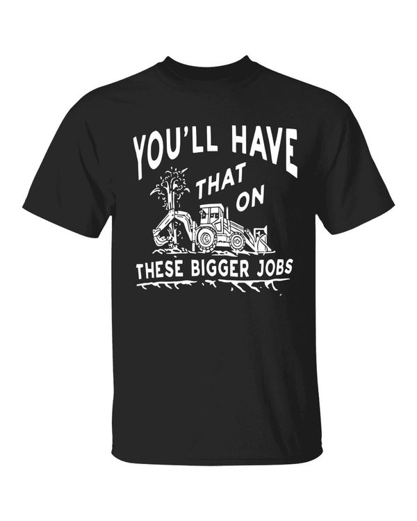 You'll Have That On These Bigger Jobs Shirt
