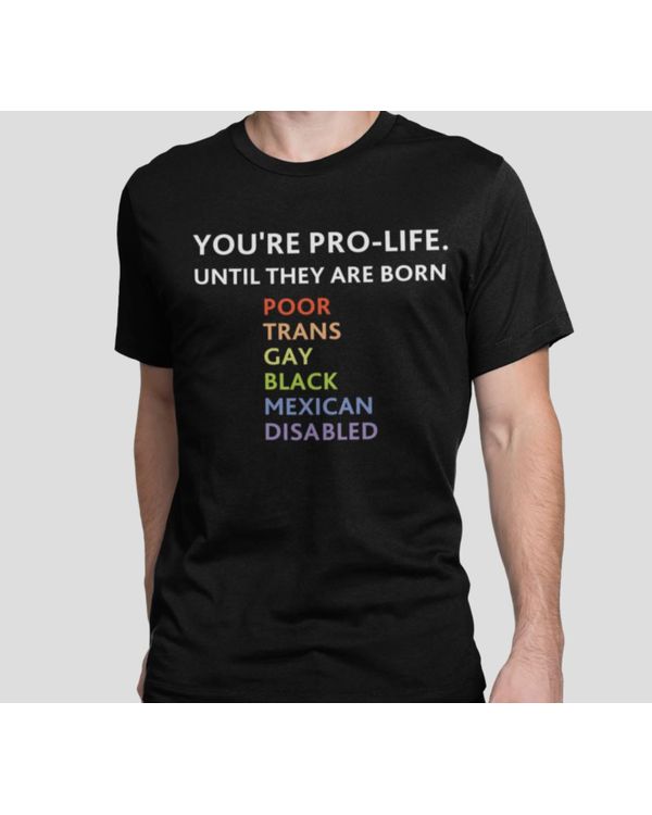 You're Pro Life Until They Are Born Poor Trans Gay Black Mexican Disabled Shirt